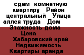 сдам 1комнатную квартиру › Район ­ центральный › Улица ­ аллея труда › Дом ­ 62/4 › Этажность дома ­ 5 › Цена ­ 12 000 - Хабаровский край Недвижимость » Квартиры аренда   . Хабаровский край